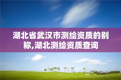 湖北省武漢市測繪資質(zhì)的別稱,湖北測繪資質(zhì)查詢