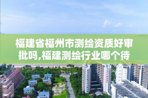 福建省福州市測繪資質好審批嗎,福建測繪行業哪個待遇最好