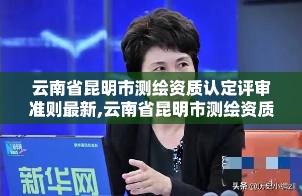 云南省昆明市測繪資質認定評審準則最新,云南省昆明市測繪資質認定評審準則最新消息。