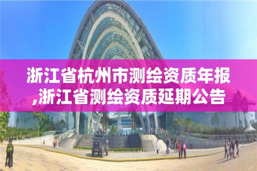 浙江省杭州市測繪資質(zhì)年報,浙江省測繪資質(zhì)延期公告