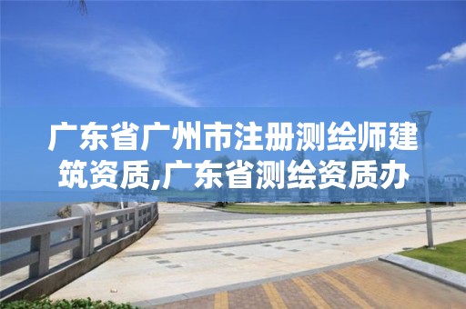 廣東省廣州市注冊(cè)測(cè)繪師建筑資質(zhì),廣東省測(cè)繪資質(zhì)辦理流程