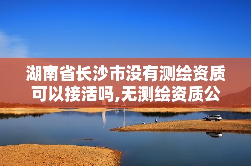 湖南省長沙市沒有測繪資質可以接活嗎,無測繪資質公司進行測繪的后果