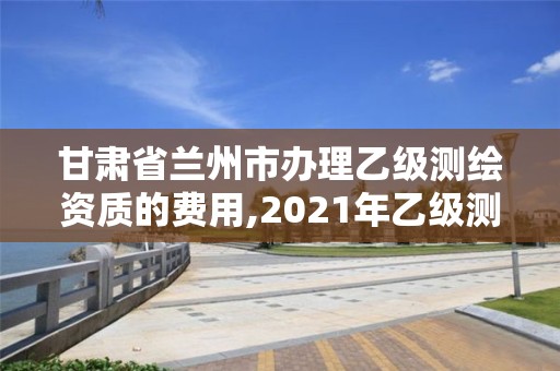 甘肅省蘭州市辦理乙級測繪資質的費用,2021年乙級測繪資質申報材料