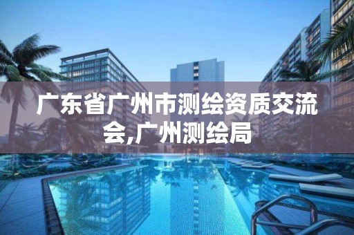 廣東省廣州市測繪資質交流會,廣州測繪局