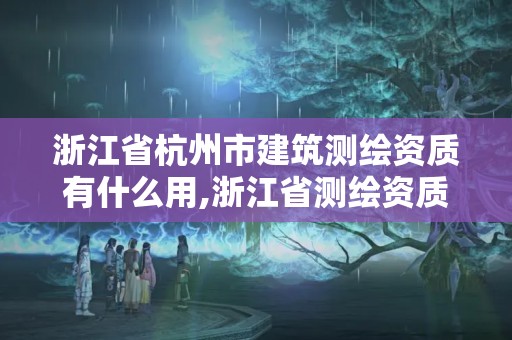 浙江省杭州市建筑測繪資質有什么用,浙江省測繪資質申請需要什么條件