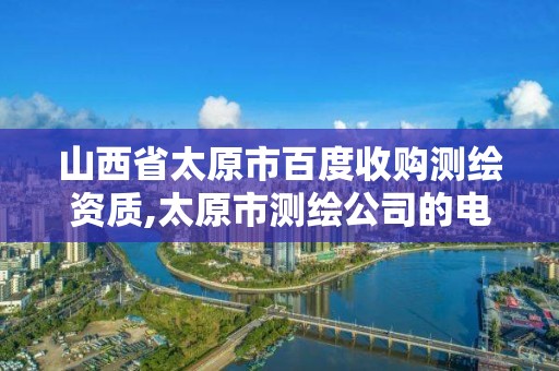 山西省太原市百度收購測繪資質,太原市測繪公司的電話是多少