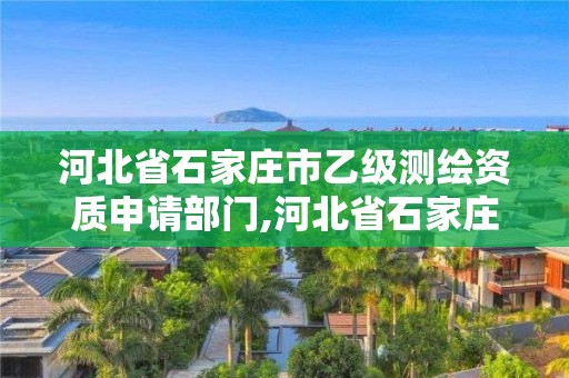 河北省石家莊市乙級測繪資質申請部門,河北省石家莊市乙級測繪資質申請部門有哪些