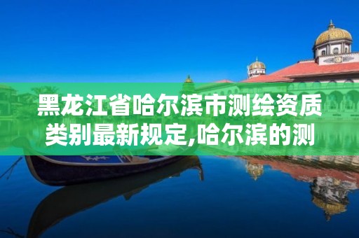 黑龍江省哈爾濱市測繪資質類別最新規定,哈爾濱的測繪公司有哪些