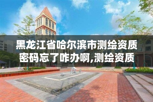 黑龍江省哈爾濱市測繪資質密碼忘了咋辦啊,測繪資質管理系統登錄