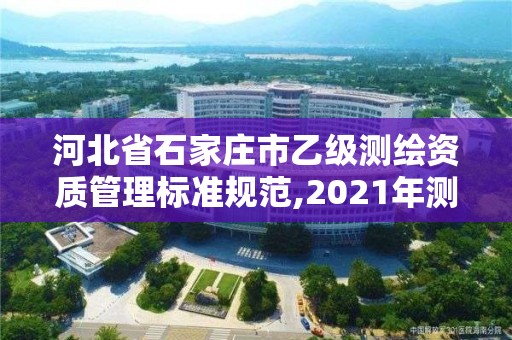 河北省石家莊市乙級測繪資質管理標準規范,2021年測繪乙級資質申報制度。