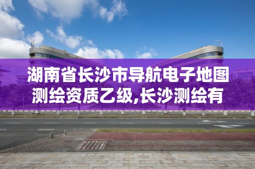 湖南省長沙市導航電子地圖測繪資質乙級,長沙測繪有限公司聯系電話。