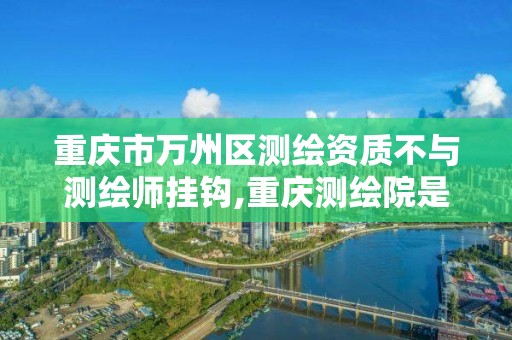 重慶市萬州區測繪資質不與測繪師掛鉤,重慶測繪院是事業單位嗎