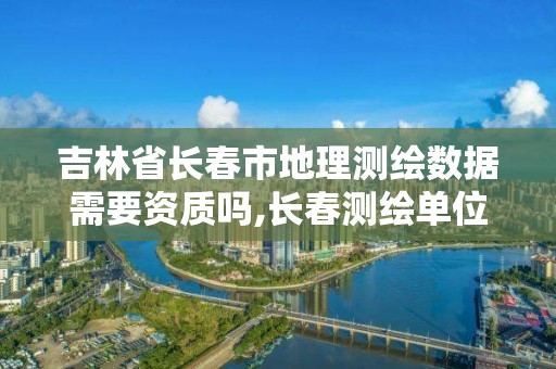 吉林省長春市地理測繪數(shù)據(jù)需要資質(zhì)嗎,長春測繪單位