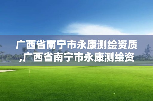 廣西省南寧市永康測(cè)繪資質(zhì),廣西省南寧市永康測(cè)繪資質(zhì)企業(yè)名單