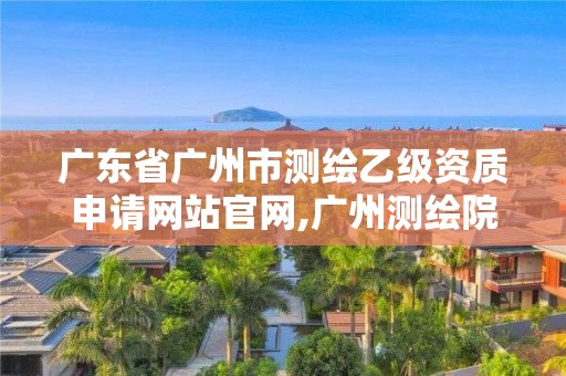 廣東省廣州市測繪乙級資質(zhì)申請網(wǎng)站官網(wǎng),廣州測繪院