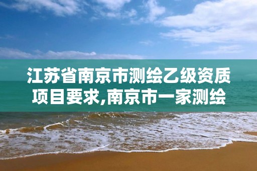 江蘇省南京市測繪乙級資質項目要求,南京市一家測繪資質單位要使用