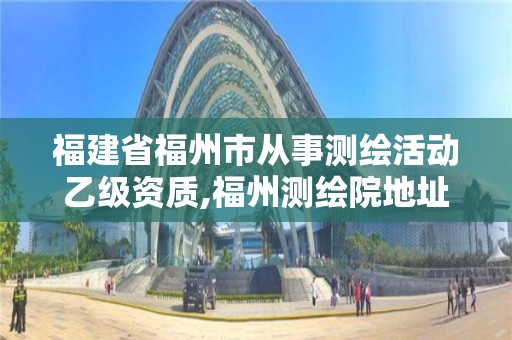 福建省福州市從事測繪活動乙級資質,福州測繪院地址