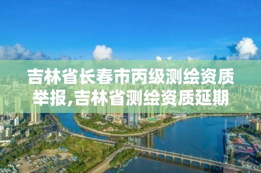 吉林省長春市丙級測繪資質舉報,吉林省測繪資質延期