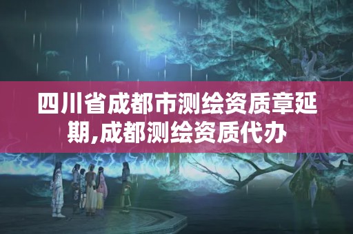 四川省成都市測繪資質章延期,成都測繪資質代辦