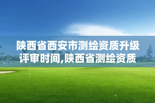 陜西省西安市測繪資質升級評審時間,陜西省測繪資質申請材料