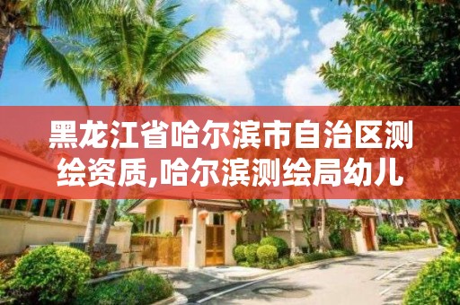 黑龍江省哈爾濱市自治區測繪資質,哈爾濱測繪局幼兒園是民辦還是公辦