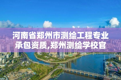 河南省鄭州市測繪工程專業承包資質,鄭州測繪學校官網河南省測繪職業學院