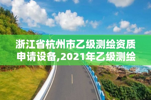 浙江省杭州市乙級(jí)測(cè)繪資質(zhì)申請(qǐng)?jiān)O(shè)備,2021年乙級(jí)測(cè)繪資質(zhì)申報(bào)材料