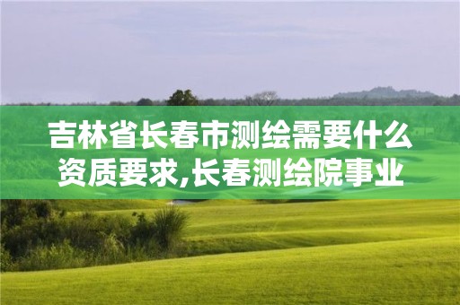 吉林省長春市測繪需要什么資質要求,長春測繪院事業編。