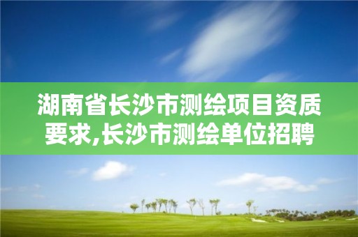 湖南省長沙市測繪項目資質(zhì)要求,長沙市測繪單位招聘