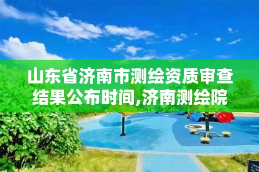 山東省濟南市測繪資質審查結果公布時間,濟南測繪院是什么單位。