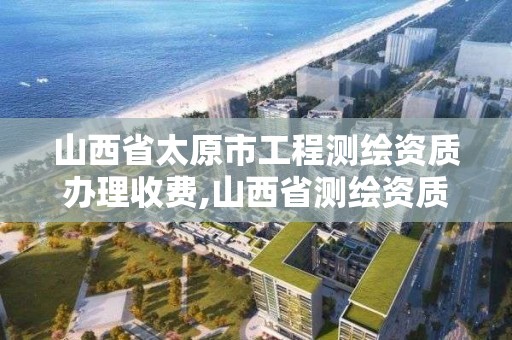 山西省太原市工程測繪資質辦理收費,山西省測繪資質查詢