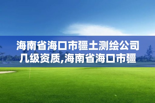 海南省海口市疆土測繪公司幾級資質,海南省海口市疆土測繪公司幾級資質可以用