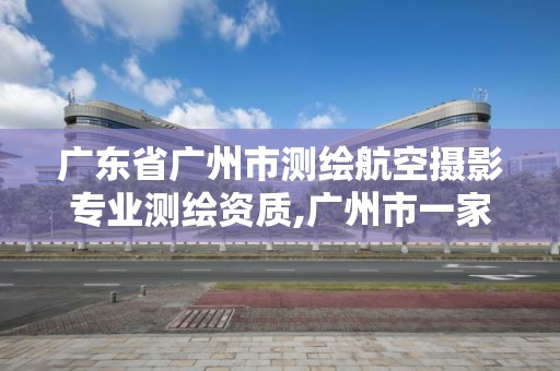 廣東省廣州市測繪航空攝影專業測繪資質,廣州市一家測繪資質單位