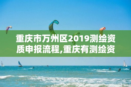 重慶市萬州區2019測繪資質申報流程,重慶有測繪資質測繪公司大全