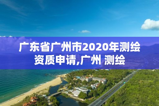 廣東省廣州市2020年測(cè)繪資質(zhì)申請(qǐng),廣州 測(cè)繪