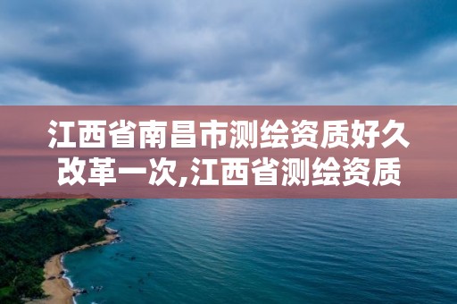 江西省南昌市測繪資質好久改革一次,江西省測繪資質證書延期