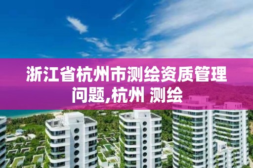 浙江省杭州市測繪資質管理問題,杭州 測繪