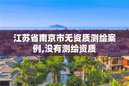 江蘇省南京市無資質測繪案例,沒有測繪資質