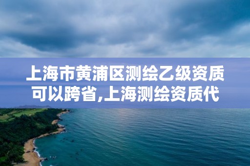 上海市黃浦區測繪乙級資質可以跨省,上海測繪資質代辦