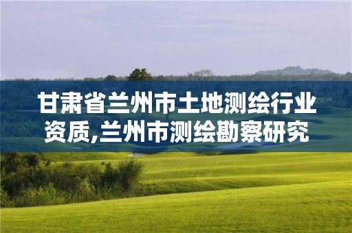 甘肅省蘭州市土地測繪行業(yè)資質(zhì),蘭州市測繪勘察研究院