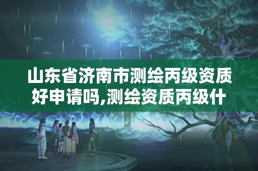 山東省濟南市測繪丙級資質好申請嗎,測繪資質丙級什么意思。