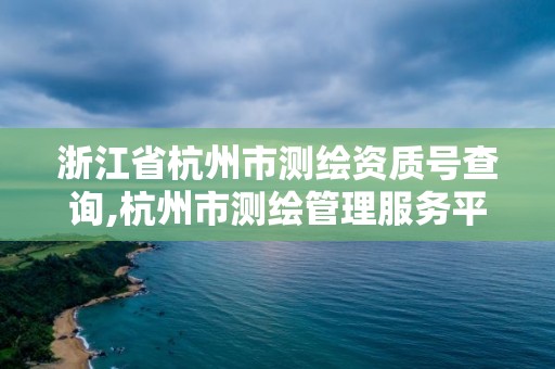 浙江省杭州市測繪資質號查詢,杭州市測繪管理服務平臺