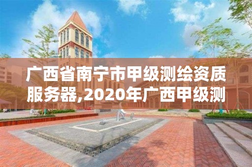 廣西省南寧市甲級測繪資質服務器,2020年廣西甲級測繪資質單位