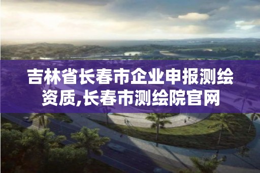 吉林省長春市企業申報測繪資質,長春市測繪院官網