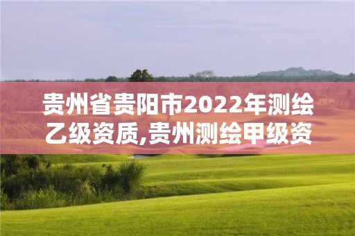 貴州省貴陽市2022年測繪乙級資質,貴州測繪甲級資質單位