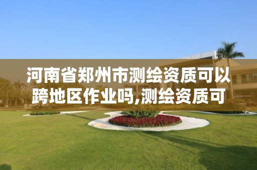 河南省鄭州市測繪資質可以跨地區作業嗎,測繪資質可以跨省承接業務嗎。