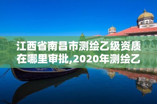 江西省南昌市測繪乙級資質在哪里審批,2020年測繪乙級資質申報條件