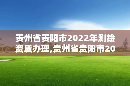 貴州省貴陽市2022年測繪資質辦理,貴州省貴陽市2022年測繪資質辦理情況