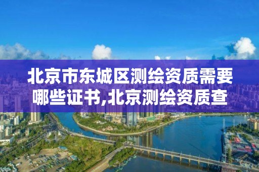 北京市東城區測繪資質需要哪些證書,北京測繪資質查詢