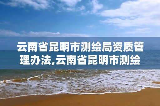 云南省昆明市測繪局資質管理辦法,云南省昆明市測繪局資質管理辦法全文。